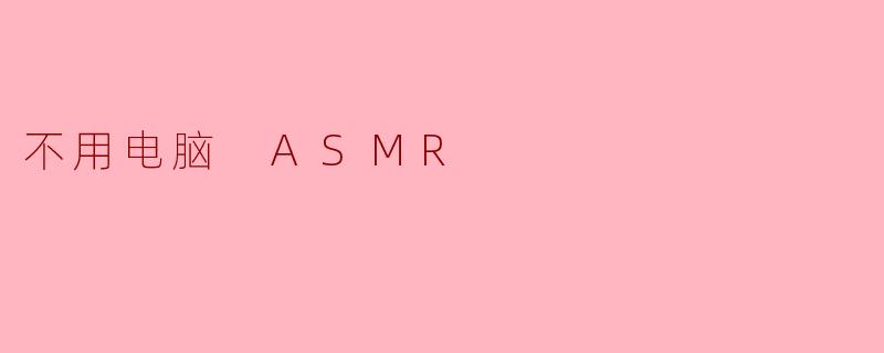 什么是“不用电脑 ASMR”?****